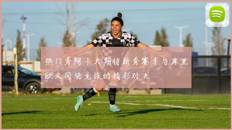 热门秀阿卡夫期待新秀赛季与库里欧文同场竞技的精彩对决