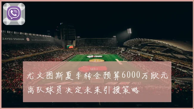 尤文图斯夏季转会预算6000万欧元离队球员决定未来引援策略
