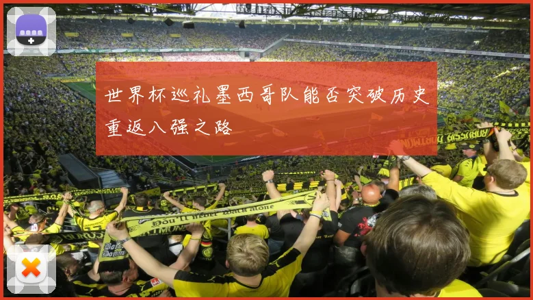 世界杯巡礼墨西哥队能否突破历史重返八强之路