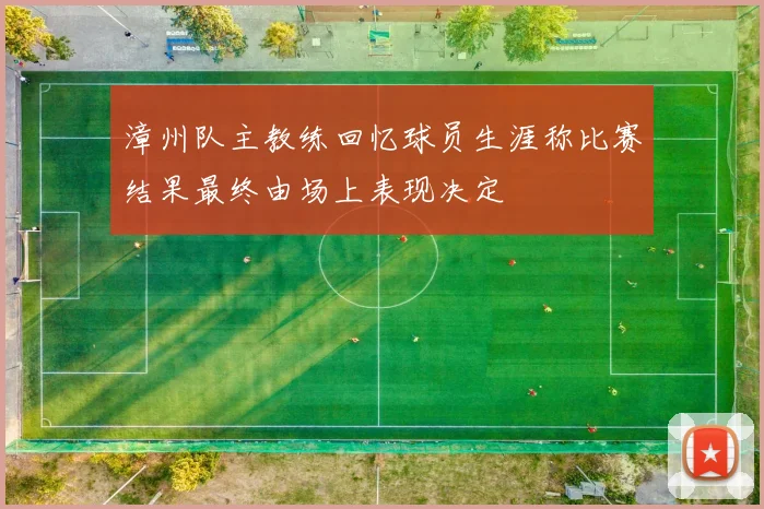 漳州队主教练回忆球员生涯称比赛结果最终由场上表现决定