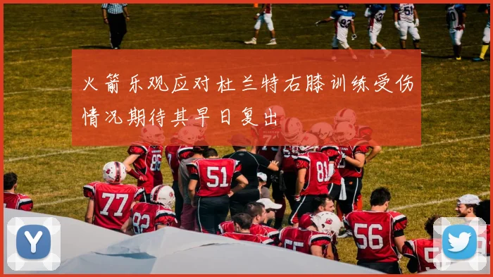 火箭乐观应对杜兰特右膝训练受伤情况期待其早日复出