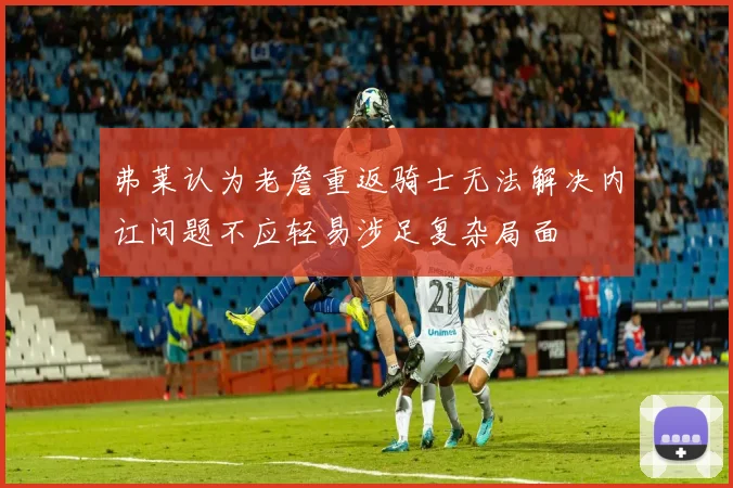 弗莱认为老詹重返骑士无法解决内讧问题不应轻易涉足复杂局面