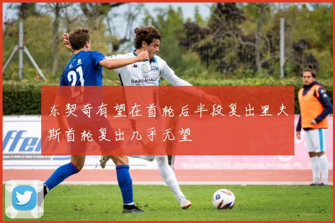 东契奇有望在首轮后半段复出里夫斯首轮复出几乎无望