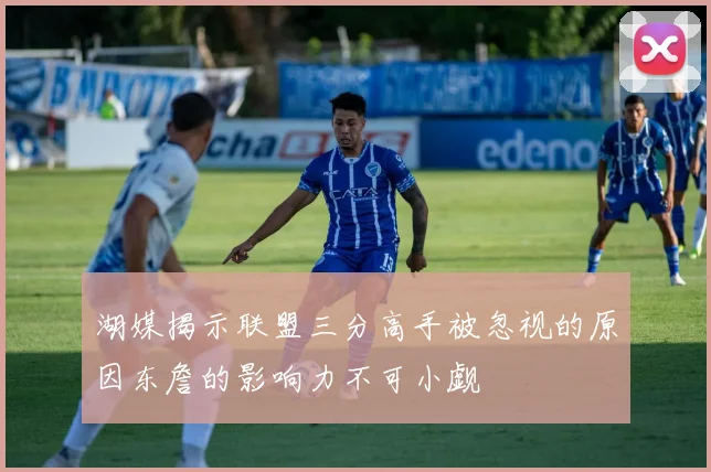 湖媒揭示联盟三分高手被忽视的原因东詹的影响力不可小觑