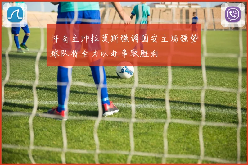 河南主帅拉莫斯强调国安主场强势球队将全力以赴争取胜利