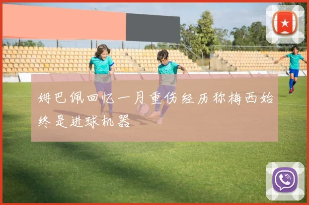 姆巴佩回忆一月重伤经历称梅西始终是进球机器