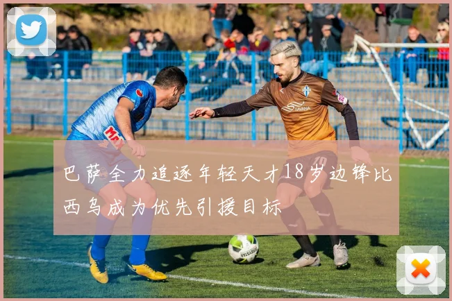 巴萨全力追逐年轻天才18岁边锋比西乌成为优先引援目标