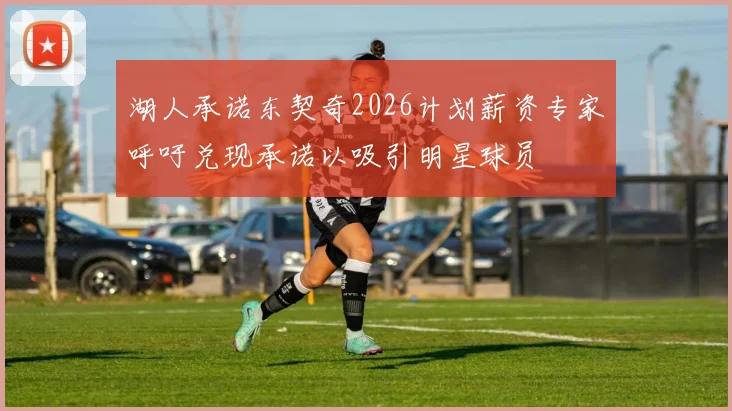 湖人承诺东契奇2026计划薪资专家呼吁兑现承诺以吸引明星球员