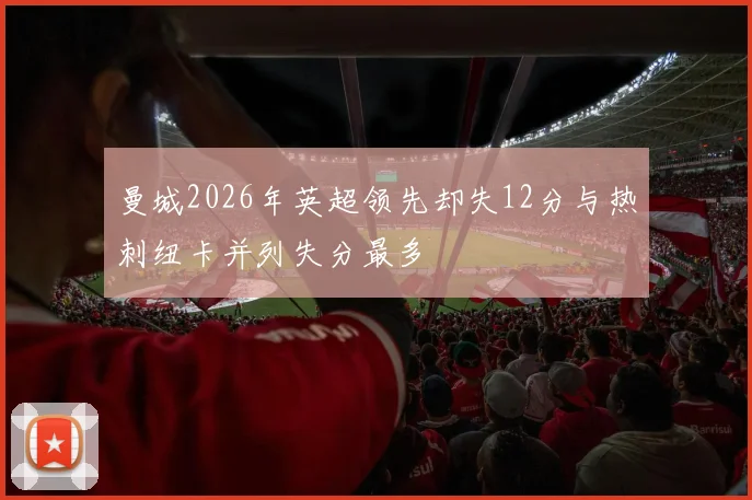 曼城2026年英超领先却失12分与热刺纽卡并列失分最多