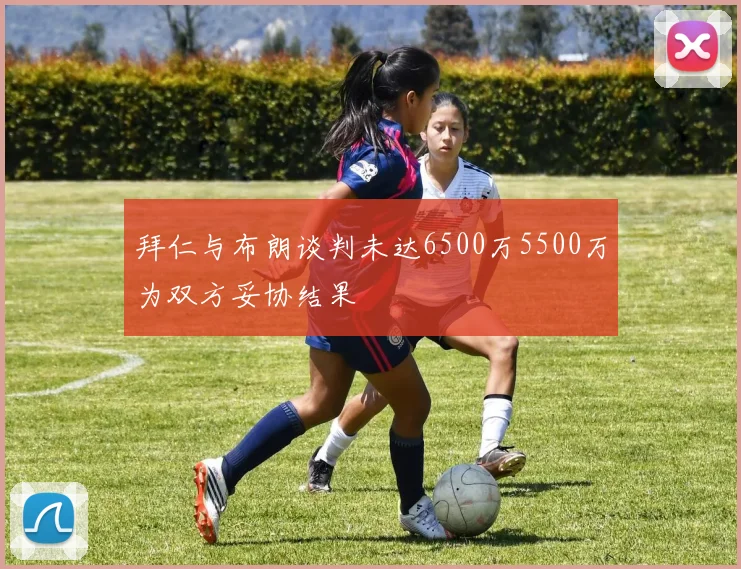拜仁与布朗谈判未达6500万5500万为双方妥协结果