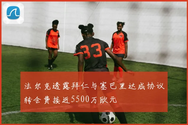 法尔克透露拜仁与塞巴里达成协议转会费接近5500万欧元