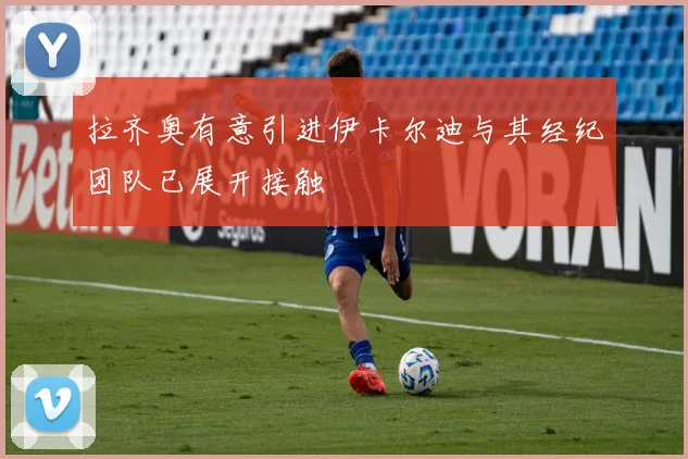 拉齐奥有意引进伊卡尔迪与其经纪团队已展开接触