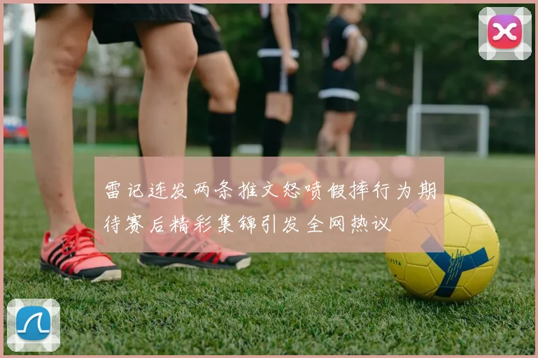 雷记连发两条推文怒喷假摔行为期待赛后精彩集锦引发全网热议