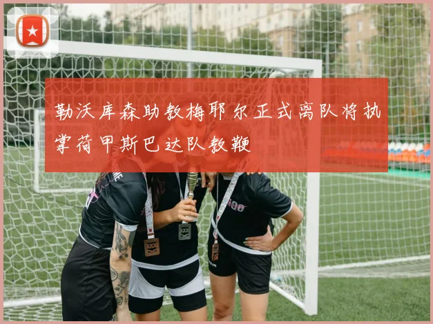 勒沃库森助教梅耶尔正式离队将执掌荷甲斯巴达队教鞭