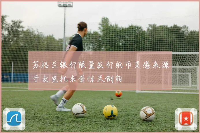 苏格兰银行限量发行纸币灵感来源于麦克托米奈惊天倒钩