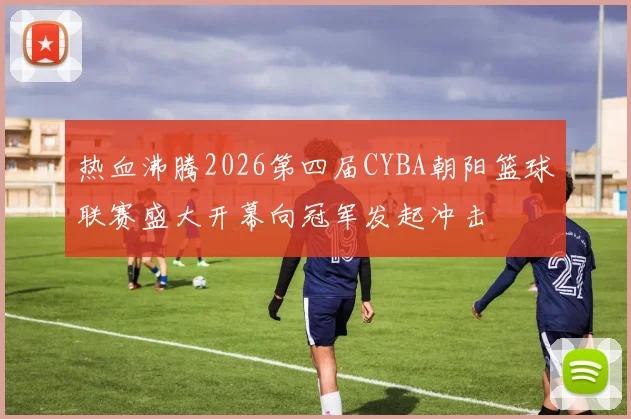 热血沸腾2026第四届CYBA朝阳篮球联赛盛大开幕向冠军发起冲击
