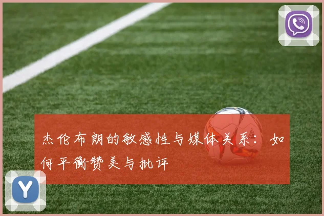 杰伦布朗的敏感性与媒体关系：如何平衡赞美与批评
